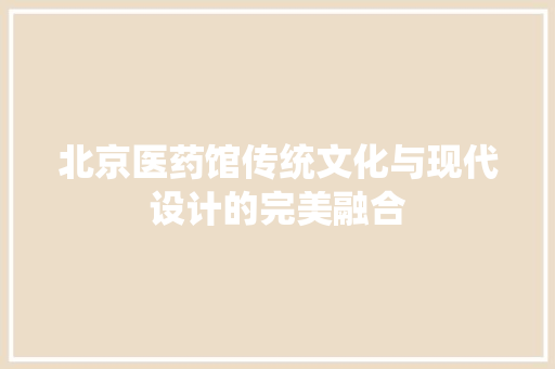 北京医药馆传统文化与现代设计的完美融合
