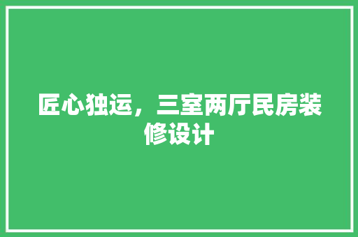 匠心独运，三室两厅民房装修设计