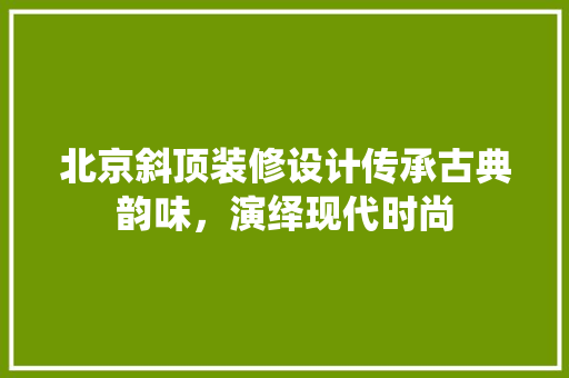 北京斜顶装修设计传承古典韵味，演绎现代时尚