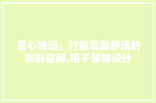 匠心独运，打造温馨舒适的副卧空间,柜子装修设计