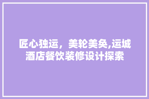 匠心独运，美轮美奂,运城酒店餐饮装修设计探索