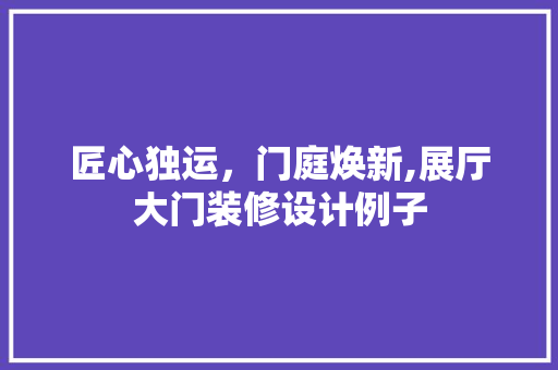 匠心独运，门庭焕新,展厅大门装修设计例子