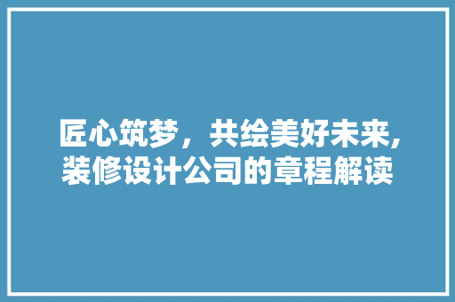匠心筑梦，共绘美好未来,装修设计公司的章程解读