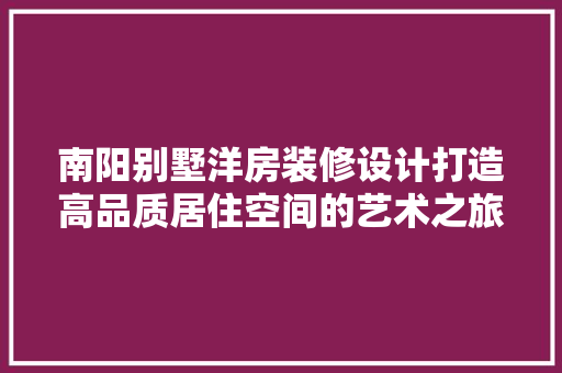 南阳别墅洋房装修设计打造高品质居住空间的艺术之旅