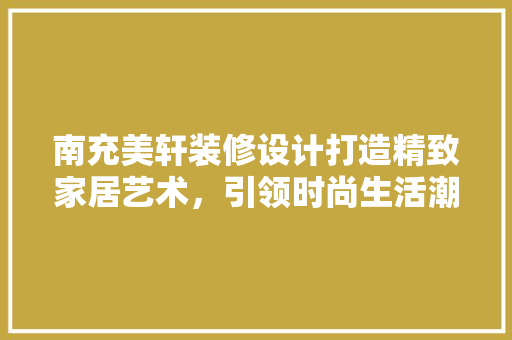 南充美轩装修设计打造精致家居艺术，引领时尚生活潮流
