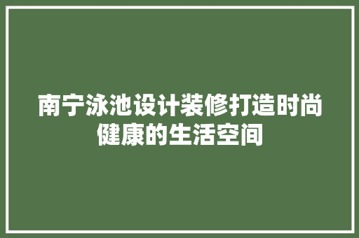 南宁泳池设计装修打造时尚健康的生活空间