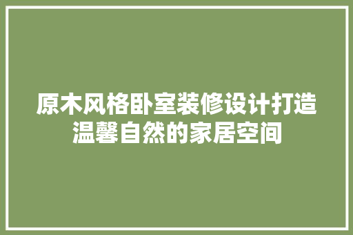 原木风格卧室装修设计打造温馨自然的家居空间