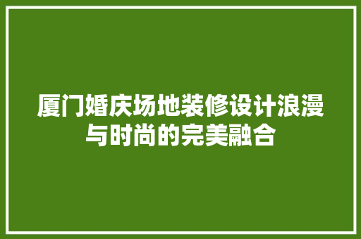 厦门婚庆场地装修设计浪漫与时尚的完美融合