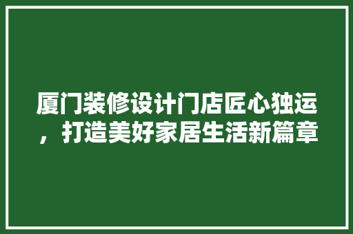 厦门装修设计门店匠心独运，打造美好家居生活新篇章