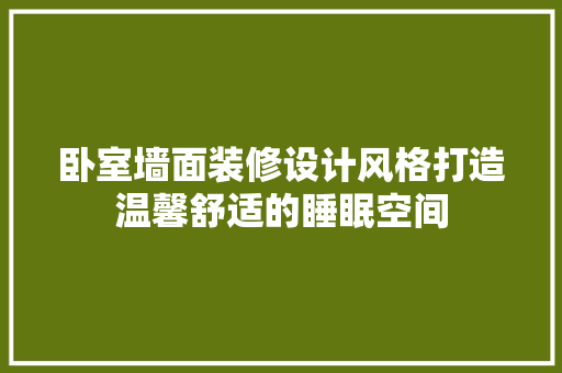 卧室墙面装修设计风格打造温馨舒适的睡眠空间