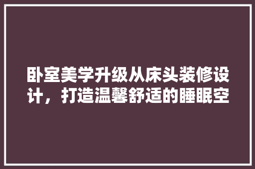 卧室美学升级从床头装修设计，打造温馨舒适的睡眠空间