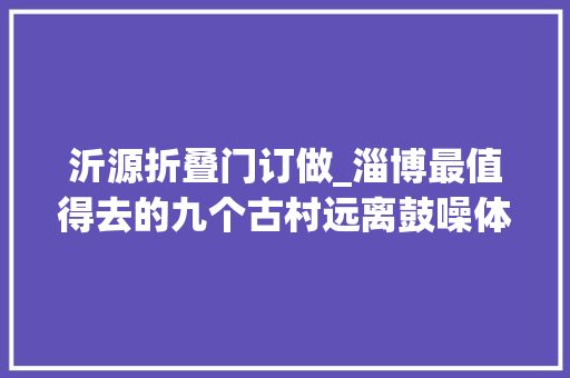 沂源折叠门订做_淄博最值得去的九个古村远离鼓噪体验最初的慢生活。