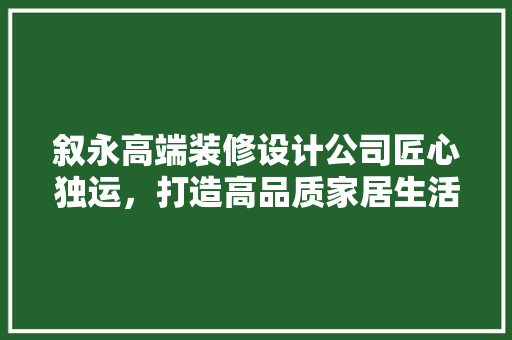 叙永高端装修设计公司匠心独运，打造高品质家居生活