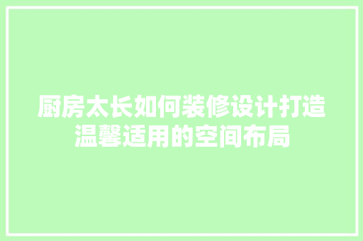 厨房太长如何装修设计打造温馨适用的空间布局