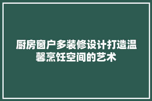 厨房窗户多装修设计打造温馨烹饪空间的艺术