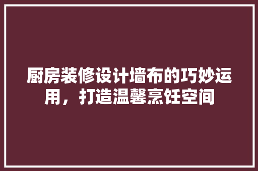 厨房装修设计墙布的巧妙运用，打造温馨烹饪空间