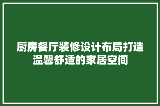 厨房餐厅装修设计布局打造温馨舒适的家居空间