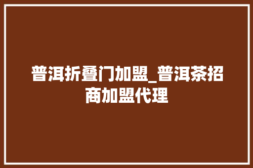 普洱折叠门加盟_普洱茶招商加盟代理