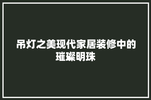 吊灯之美现代家居装修中的璀璨明珠