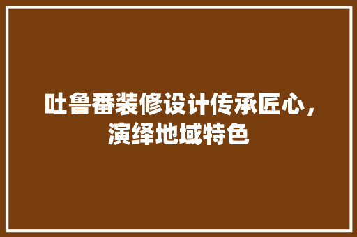 吐鲁番装修设计传承匠心，演绎地域特色