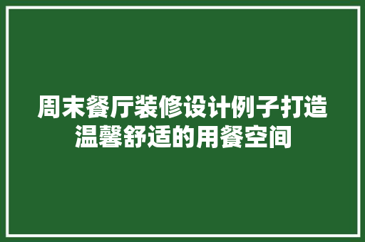 周末餐厅装修设计例子打造温馨舒适的用餐空间