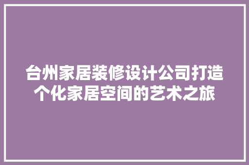 台州家居装修设计公司打造个化家居空间的艺术之旅