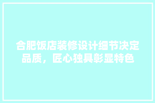 合肥饭店装修设计细节决定品质，匠心独具彰显特色