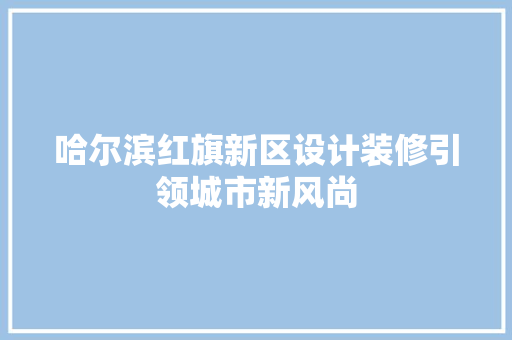 哈尔滨红旗新区设计装修引领城市新风尚