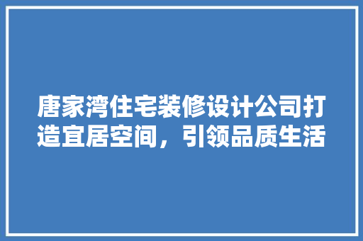 唐家湾住宅装修设计公司打造宜居空间，引领品质生活