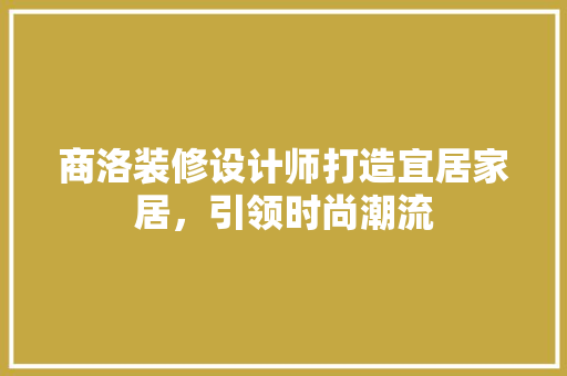 商洛装修设计师打造宜居家居，引领时尚潮流