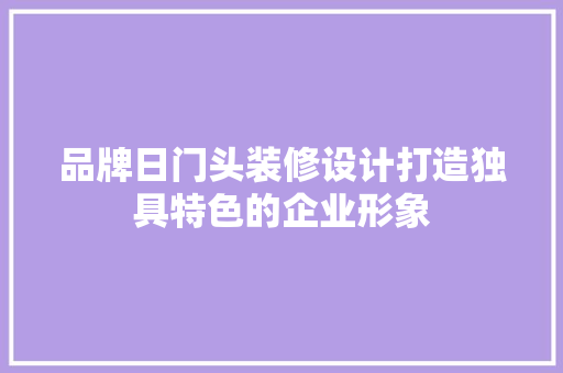 品牌日门头装修设计打造独具特色的企业形象
