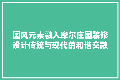 国风元素融入摩尔庄园装修设计传统与现代的和谐交融
