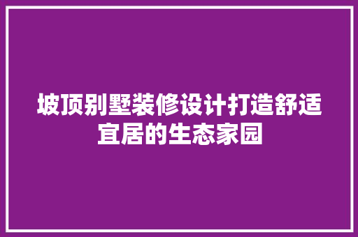 坡顶别墅装修设计打造舒适宜居的生态家园