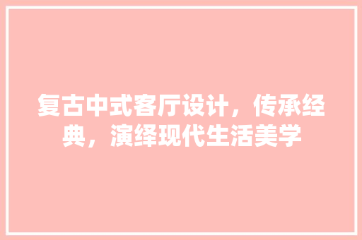 复古中式客厅设计，传承经典，演绎现代生活美学