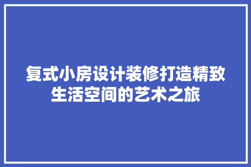 复式小房设计装修打造精致生活空间的艺术之旅