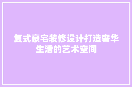 复式豪宅装修设计打造奢华生活的艺术空间