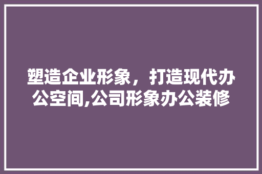 塑造企业形象，打造现代办公空间,公司形象办公装修设计探析