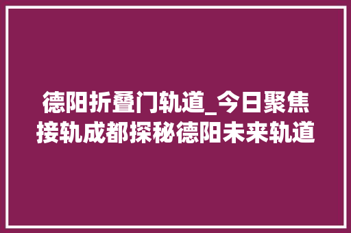 德阳折叠门轨道_今日聚焦接轨成都探秘德阳未来轨道交通