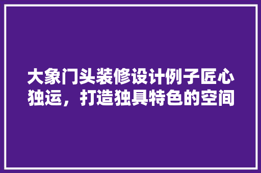 大象门头装修设计例子匠心独运，打造独具特色的空间美学