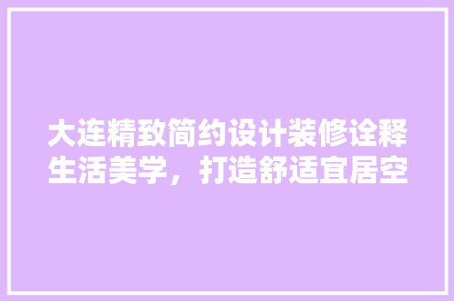 大连精致简约设计装修诠释生活美学，打造舒适宜居空间