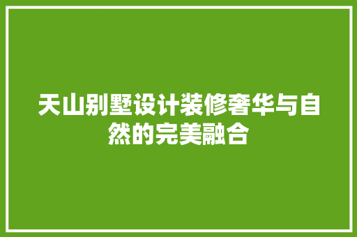 天山别墅设计装修奢华与自然的完美融合