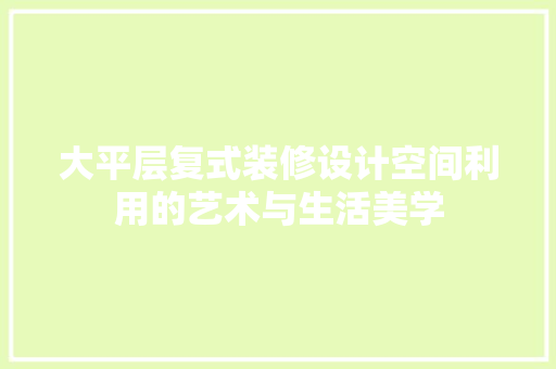 大平层复式装修设计空间利用的艺术与生活美学