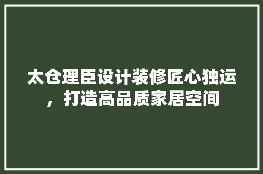 太仓理臣设计装修匠心独运，打造高品质家居空间