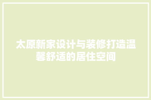 太原新家设计与装修打造温馨舒适的居住空间