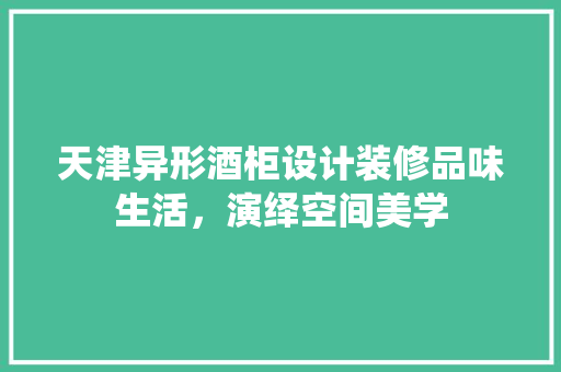 天津异形酒柜设计装修品味生活，演绎空间美学