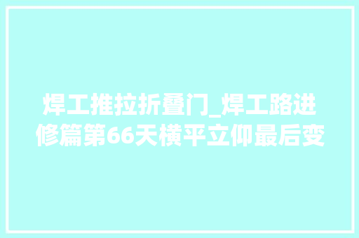 焊工推拉折叠门_焊工路进修篇第66天横平立仰最后变成了一个圈