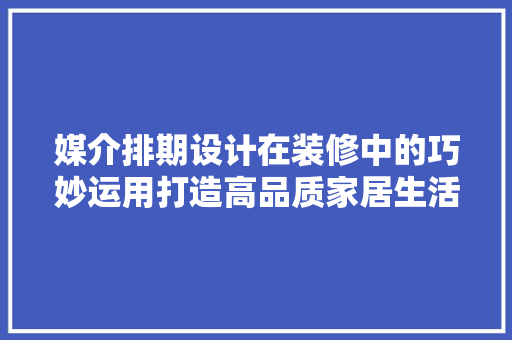 媒介排期设计在装修中的巧妙运用打造高品质家居生活