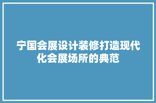 宁国会展设计装修打造现代化会展场所的典范