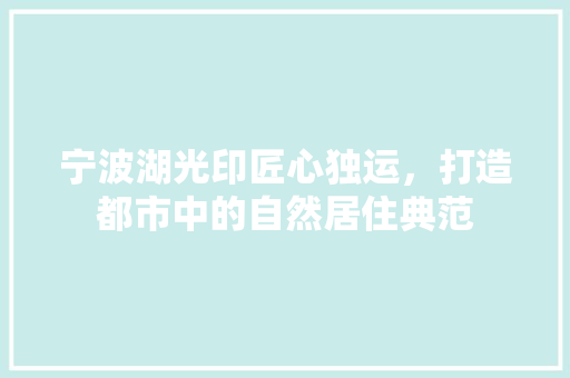 宁波湖光印匠心独运，打造都市中的自然居住典范