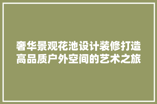 奢华景观花池设计装修打造高品质户外空间的艺术之旅